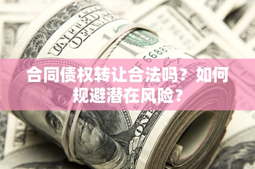 武汉合同债权转让合法吗?如何规避潜在风险? 武汉合同债权转让合法吗?如何规避潜在风险?