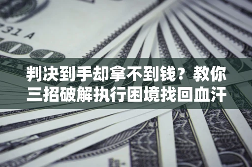 武汉判决到手却拿不到钱？教你三招破解执行困境找回血汗钱