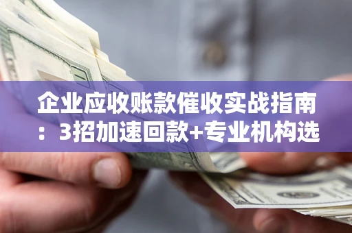 武汉企业应收账款催收实战指南：3招加速回款+专业机构选择避坑