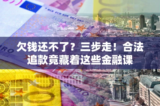武汉欠钱还不了？三步走！合法追款竟藏着这些金融课