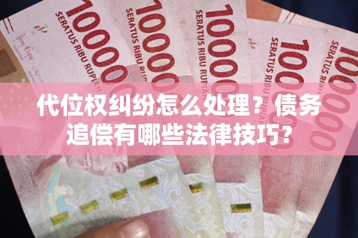 武汉代位权纠纷怎么处理？债务追偿有哪些法律技巧？