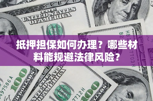武汉抵押担保如何办理？哪些材料能规避法律风险？