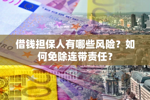 武汉借钱担保人有哪些风险？如何免除连带责任？