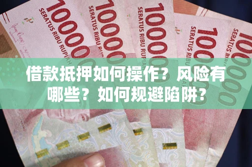 武汉借款抵押如何操作?风险有哪些?如何规避陷阱? 武汉借款抵押如何操作?风险有哪些?如何规避陷阱?
