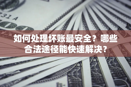 武汉如何处理坏账最安全？哪些合法途径能快速解决？