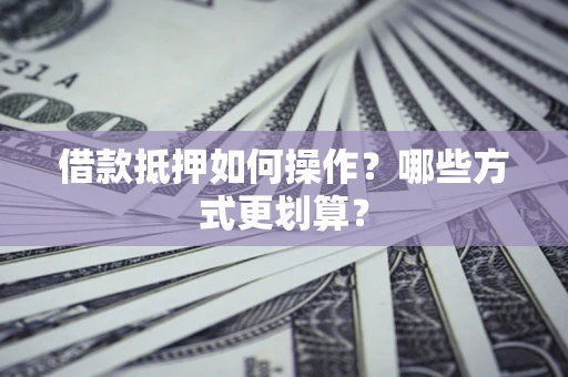 武汉借款抵押如何操作？哪些方式更划算？