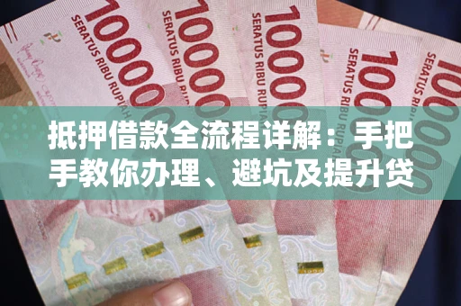 武汉抵押借款全流程详解：手把手教你办理、避坑及提升贷款额度