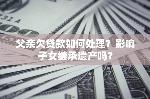 武汉父亲欠贷款如何处理?影响子女继承遗产吗? 武汉父亲欠贷款如何处理?影响子女继承遗产吗?