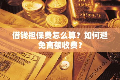 武汉借钱担保费怎么算？如何避免高额收费？