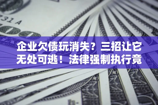 武汉企业欠债玩消失？三招让它无处可逃！法律强制执行竟比讨债公司还狠？