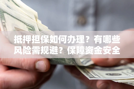 武汉抵押担保如何办理？有哪些风险需规避？保障资金安全