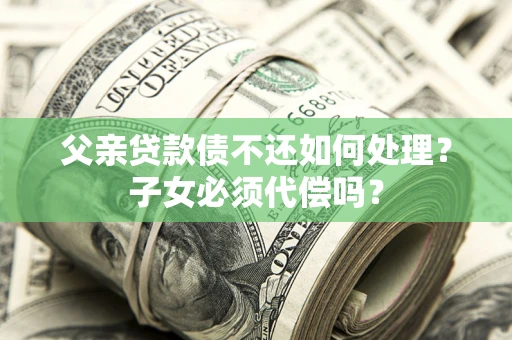 武汉父亲贷款债不还如何处理？子女必须代偿吗？