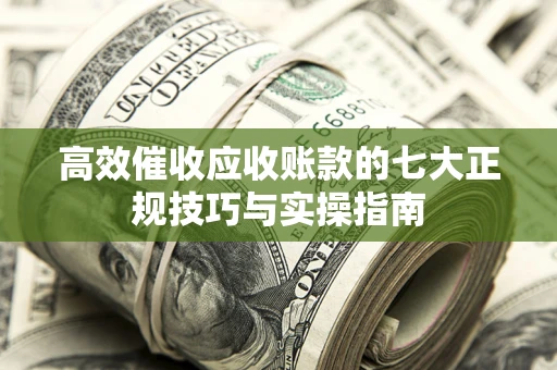 武汉高效催收应收账款的七大正规技巧与实操指南
