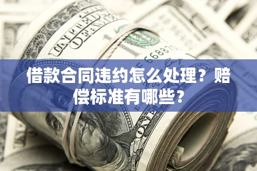 武汉借款合同违约怎么处理？赔偿标准有哪些？