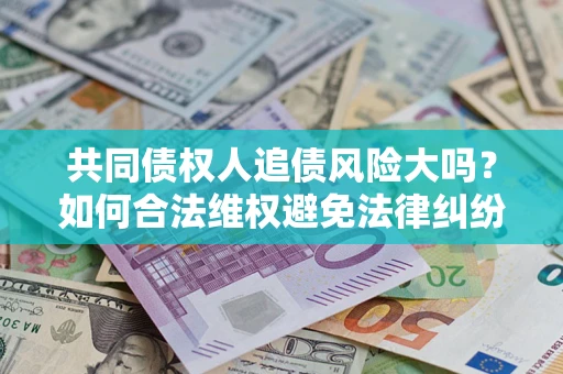 武汉共同债权人追债风险大吗?如何合法维权避免法律纠纷? 武汉共同债权人追债风险大吗?如何合法维权避免法律纠纷?