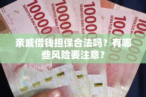 武汉亲戚借钱担保合法吗？有哪些风险要注意？