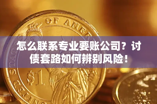 武汉怎么联系专业要账公司？讨债套路如何辨别风险！