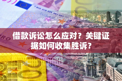 武汉借款诉讼怎么应对？关键证据如何收集胜诉？