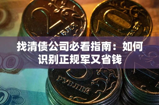武汉找清债公司必看指南：如何识别正规军又省钱