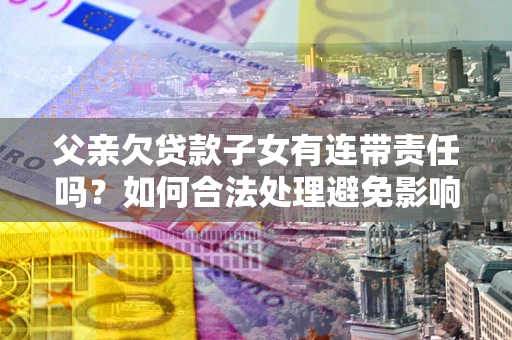武汉父亲欠贷款子女有连带责任吗？如何合法处理避免影响？