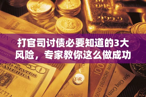 武汉打官司讨债必要知道的3大风险，专家教你这么做成功率飙升
